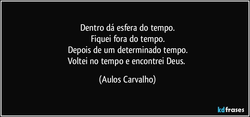 Dentro dá esfera do tempo.
Fiquei fora do tempo.
Depois de um determinado tempo.
Voltei no tempo e encontrei Deus. (Aulos Carvalho)