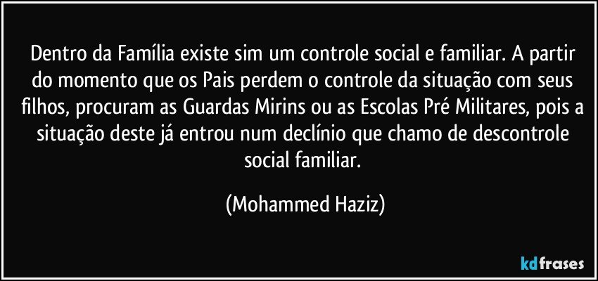 Dentro da Família existe sim um controle social e familiar.  A partir do momento que os Pais perdem o controle da situação com seus filhos, procuram as Guardas Mirins ou as Escolas Pré Militares, pois a situação deste já entrou num declínio que chamo de descontrole social familiar. (Mohammed Haziz)