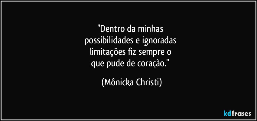 "Dentro da minhas 
possibilidades e ignoradas 
limitações fiz sempre o 
que pude de coração." (Mônicka Christi)