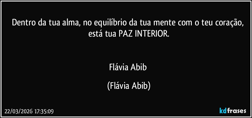 Dentro da tua alma, no equilíbrio da tua mente com o teu coração, está tua PAZ INTERIOR.


Flávia Abib (Flávia Abib)
