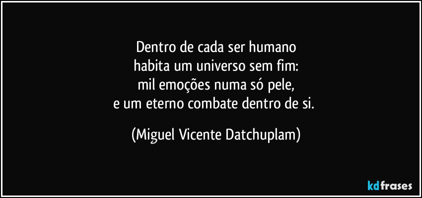 Dentro de cada ser humano
habita um universo sem fim:
mil emoções numa só pele,
e um eterno combate dentro de si. (Miguel Vicente Datchuplam)