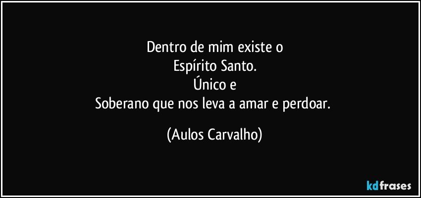 Dentro de mim existe  o
Espírito Santo.
Único e
Soberano que nos leva a amar e perdoar. (Aulos Carvalho)