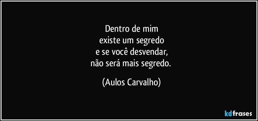 Dentro de mim
existe um segredo
e se você desvendar,
não será mais segredo. (Aulos Carvalho)