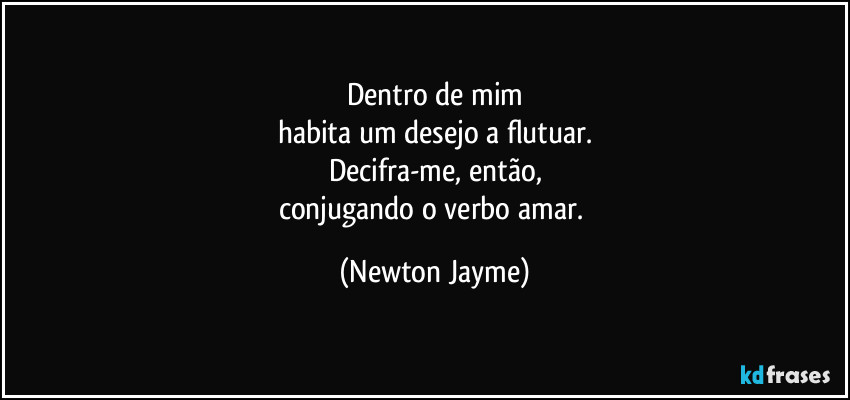 Dentro de mim
habita um desejo a flutuar.
Decifra-me, então,
conjugando o verbo amar. (Newton Jayme)