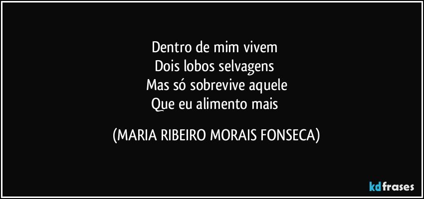 Dentro de mim vivem 
Dois lobos selvagens 
Mas só sobrevive aquele
Que eu alimento mais (MARIA RIBEIRO MORAIS FONSECA)