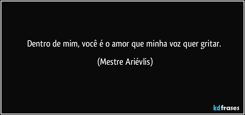 Dentro de mim, você é o amor que minha voz quer gritar. (Mestre Ariévlis)