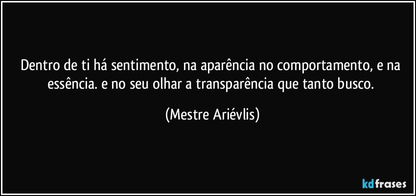 Dentro de ti há sentimento, na aparência no comportamento, e na essência. e no seu olhar a transparência que tanto busco. (Mestre Ariévlis)