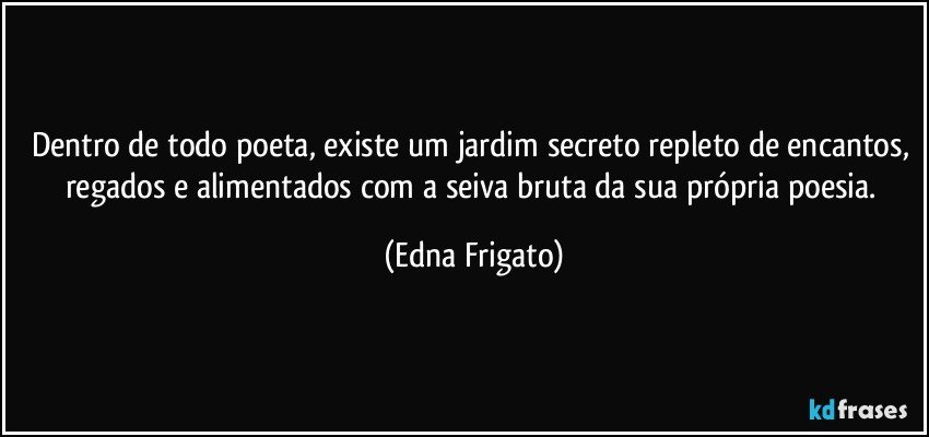 Dentro de todo poeta, existe um jardim secreto repleto de encantos, regados e alimentados com a seiva bruta da sua própria poesia. (Edna Frigato)