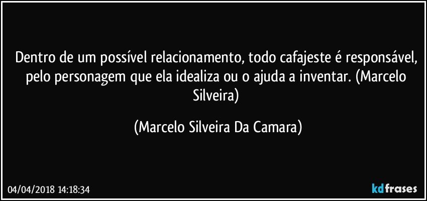 Dentro de um possível relacionamento, todo cafajeste é responsável, pelo personagem que ela idealiza ou o ajuda a inventar. (Marcelo Silveira) (Marcelo Silveira Da Camara)