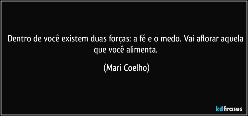 Dentro de você existem duas forças: a fé e o medo. Vai aflorar aquela que você alimenta. (Mari Coelho)