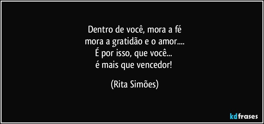 Dentro de você, mora a fé
mora a gratidão e o amor...
É por isso, que você... 
é mais que vencedor! (Rita Simões)