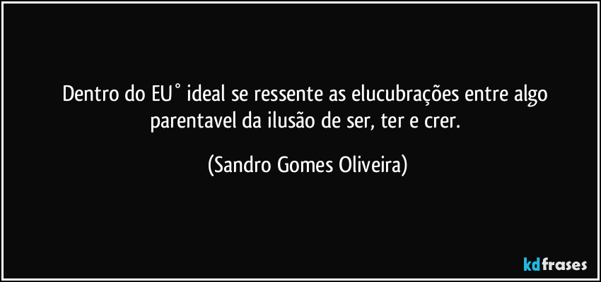 Dentro do EU° ideal se ressente as elucubrações entre algo parentavel da ilusão de ser, ter e crer. (Sandro Gomes Oliveira)