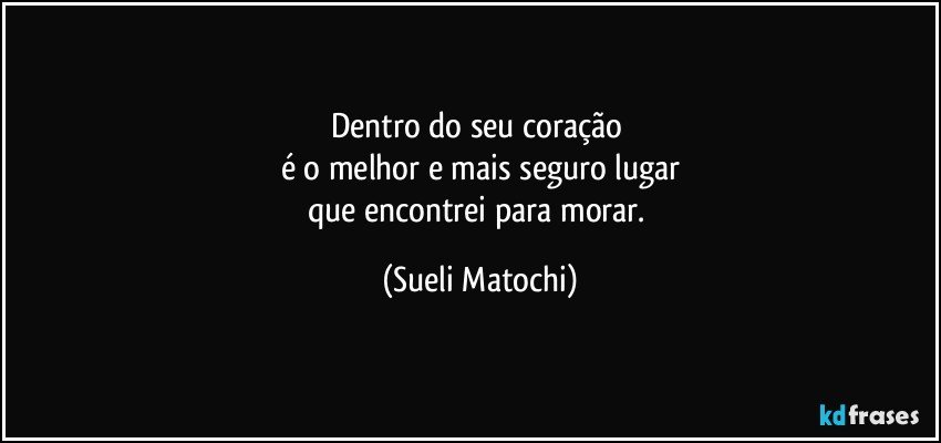 Dentro do seu coração 
é o melhor e mais seguro lugar
que encontrei para morar. (Sueli Matochi)