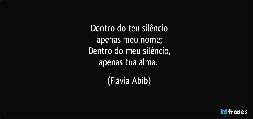 Dentro do teu silêncio
apenas meu nome;
Dentro do meu silêncio,
apenas tua alma. (Flávia Abib)