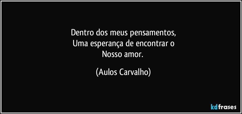 Dentro dos meus pensamentos,
Uma esperança de encontrar o
Nosso amor. (Aulos Carvalho)