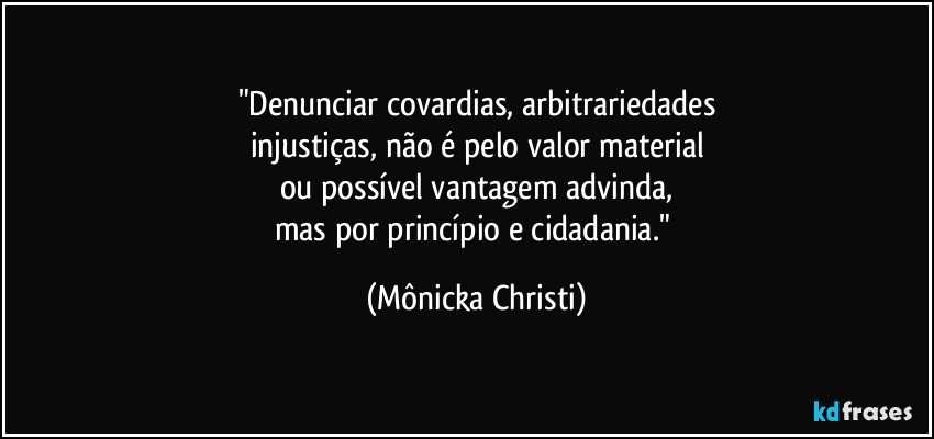 "Denunciar covardias, arbitrariedades
injustiças, não é pelo valor material
ou possível vantagem advinda,
mas por princípio e cidadania." (Mônicka Christi)