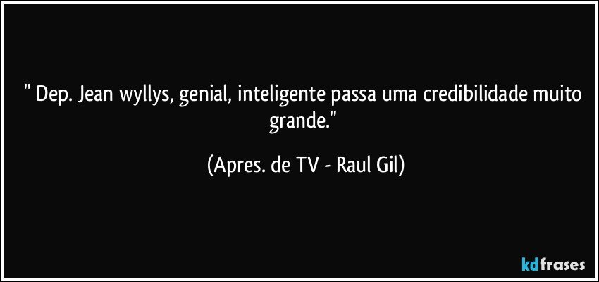 " Dep. Jean wyllys, genial, inteligente passa uma credibilidade muito grande." (Apres. de TV - Raul Gil)