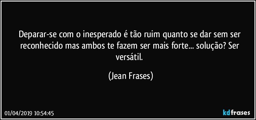 Deparar-se com o inesperado é tão ruim quanto se dar sem ser reconhecido mas ambos te fazem ser mais forte... solução? Ser versátil. (Jean Frases)