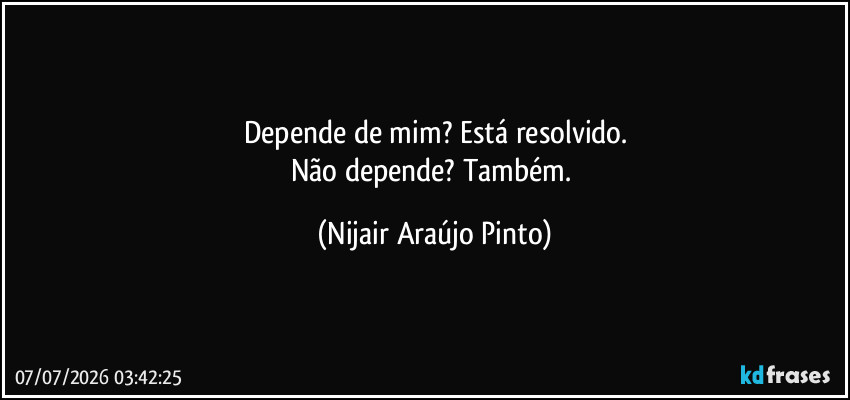 Depende de mim? Está resolvido.
Não depende? Também. (Nijair Araújo Pinto)