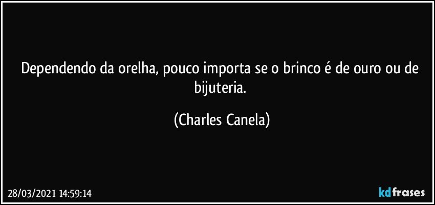 Dependendo da orelha, pouco importa se o brinco é de ouro ou de bijuteria. (Charles Canela)