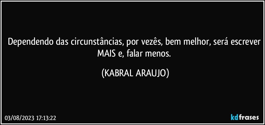 Dependendo das circunstâncias, por vezês, bem melhor, será escrever MAIS e, falar menos. (KABRAL ARAUJO)