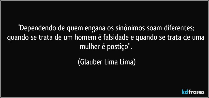 "Dependendo de quem engana os sinônimos soam diferentes; quando se trata de um homem é falsidade e quando se trata de uma mulher é postiço". (Glauber Lima Lima)