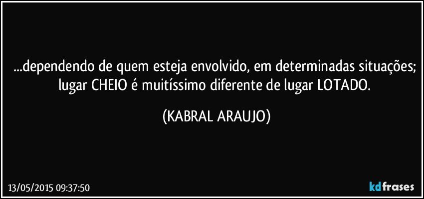 ...dependendo de quem esteja envolvido, em determinadas situações; lugar CHEIO é muitíssimo diferente de lugar LOTADO. (KABRAL ARAUJO)