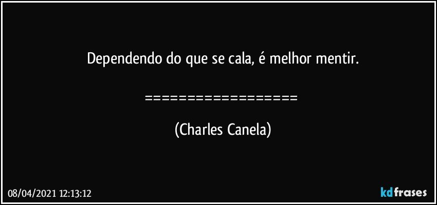 Dependendo do que se cala, é melhor mentir.

================== (Charles Canela)