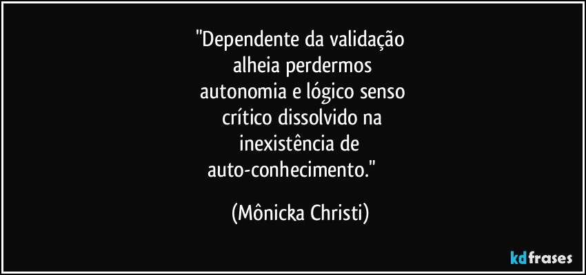 "Dependente da validação
 alheia perdermos
 autonomia e lógico senso
 crítico dissolvido na
 inexistência de 
auto-conhecimento." ⁠ (Mônicka Christi)