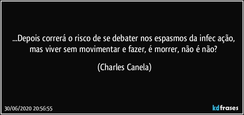 ...Depois correrá o risco de se debater nos espasmos da infec ação, mas viver sem movimentar e fazer, é morrer, não é não? (Charles Canela)