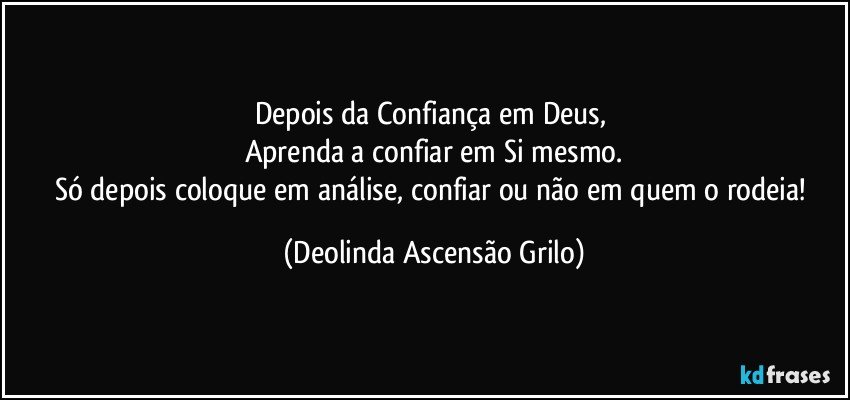 Depois da Confiança em Deus, 
Aprenda a confiar em Si mesmo.
Só depois coloque em análise, confiar ou não em quem o rodeia! (Deolinda Ascensão Grilo)