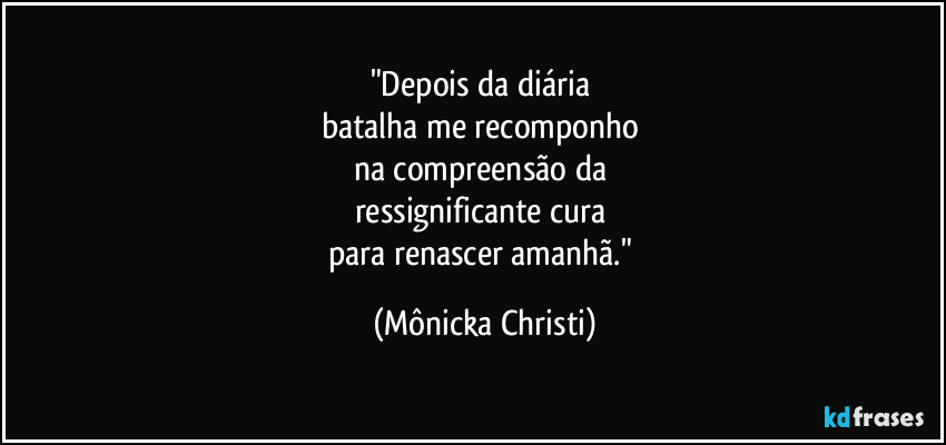 "Depois da diária 
batalha me recomponho 
na compreensão da 
ressignificante cura 
para renascer amanhã." (Mônicka Christi)