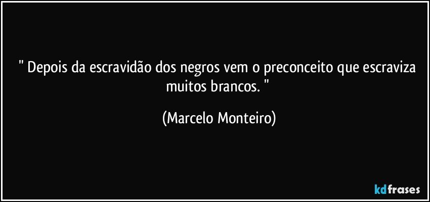 " Depois da escravidão dos negros vem o preconceito que escraviza muitos brancos. " (Marcelo Monteiro)
