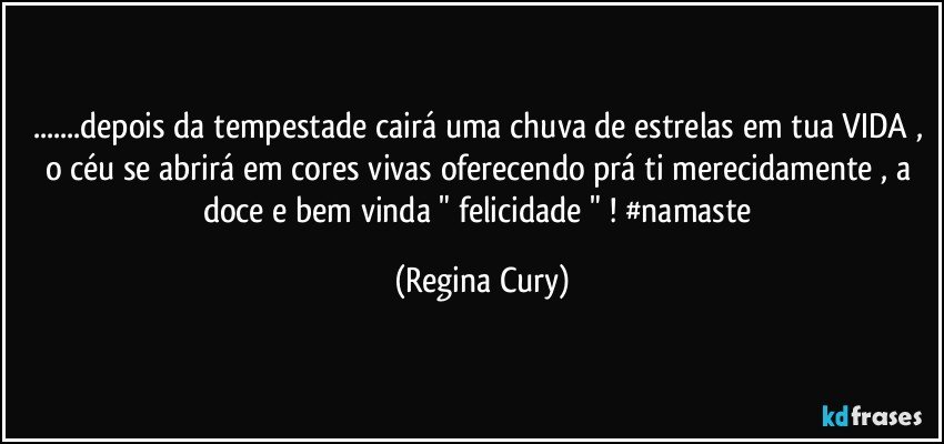 ...depois da tempestade cairá uma chuva de estrelas em tua VIDA , o céu se abrirá  em cores vivas oferecendo prá ti  merecidamente , a doce e bem vinda "  felicidade " !  #namaste (Regina Cury)