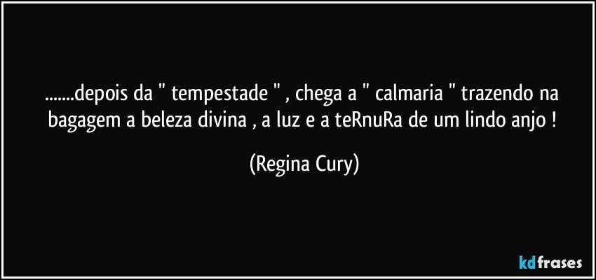 ...depois da " tempestade " , chega  a " calmaria " trazendo  na bagagem  a beleza  divina , a luz e a teRnuRa  de um  lindo anjo ! (Regina Cury)