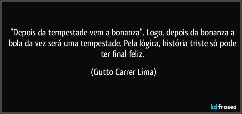 "Depois da tempestade vem a bonanza". Logo, depois da bonanza a bola da vez será uma tempestade. Pela lógica, história triste só pode ter final feliz. (Gutto Carrer Lima)