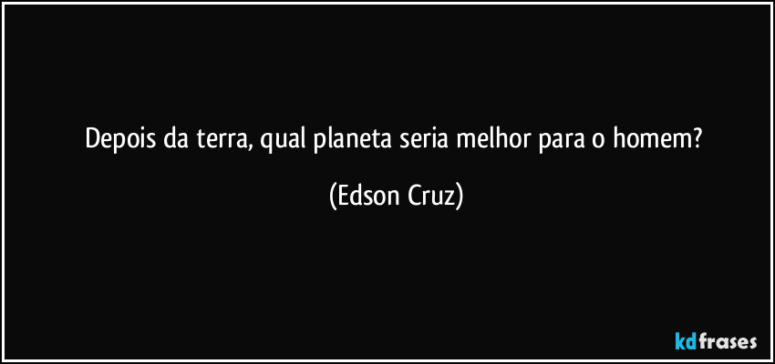 Depois da terra, qual planeta seria melhor para o homem? (Edson Cruz)