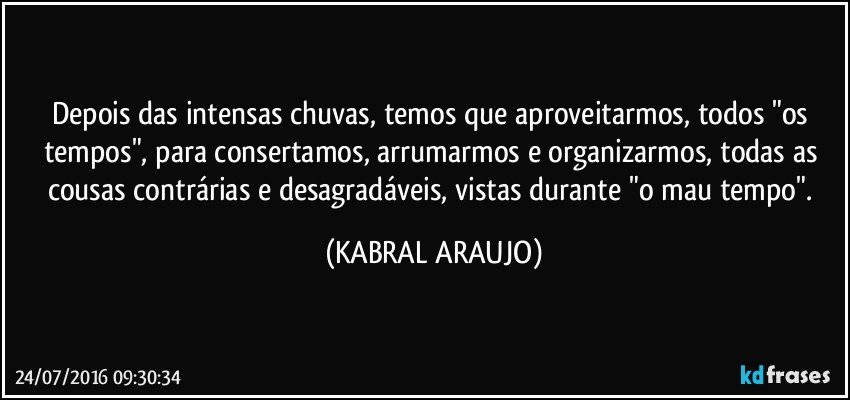 Depois das intensas chuvas, temos que aproveitarmos, todos "os tempos", para consertamos, arrumarmos e organizarmos, todas as cousas contrárias e desagradáveis, vistas durante "o mau tempo". (KABRAL ARAUJO)