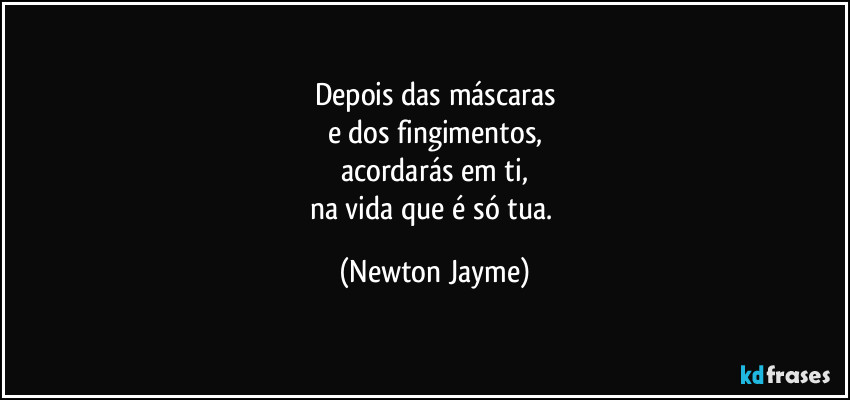 Depois das máscaras
e dos fingimentos,
acordarás em ti,
na vida que é só tua. (Newton Jayme)