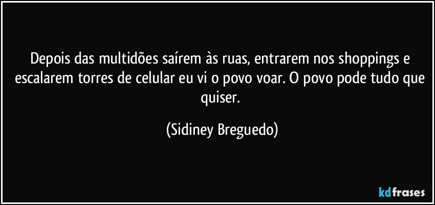 Depois das multidões saírem às ruas, entrarem nos shoppings e escalarem torres de celular eu vi o povo voar. O povo pode tudo que quiser. (Sidiney Breguedo)