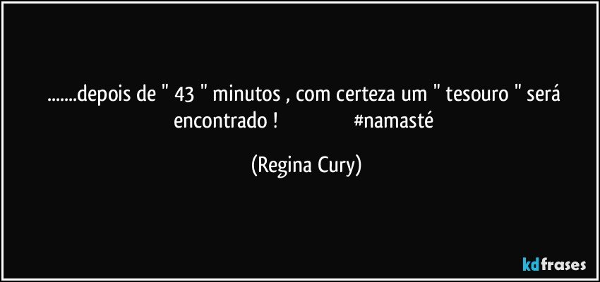 ...depois de " 43 " minutos , com certeza um " tesouro " será encontrado !                                                      #namasté (Regina Cury)