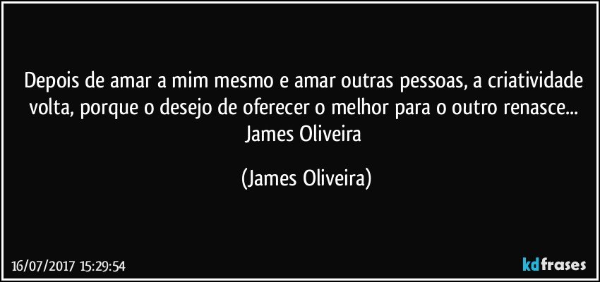 Depois de amar a mim mesmo e amar outras pessoas, a criatividade volta, porque o desejo de oferecer o melhor para o outro renasce... James Oliveira (James Oliveira)