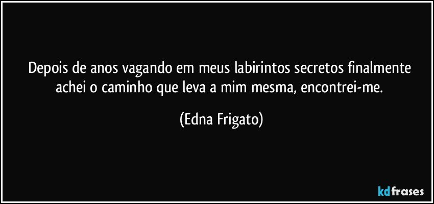 Depois de anos vagando em meus labirintos secretos finalmente achei o caminho que leva a mim mesma, encontrei-me. (Edna Frigato)