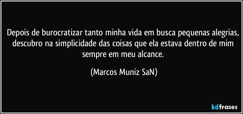 Depois de burocratizar tanto minha vida em busca pequenas alegrias, descubro na simplicidade das coisas que ela estava dentro de mim sempre em meu alcance. (Marcos Muniz SaN)