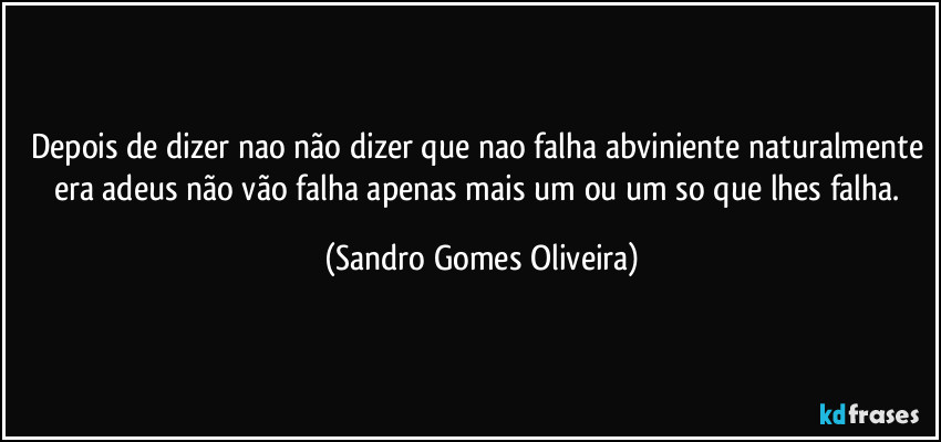 Depois de dizer nao não dizer que nao falha abviniente naturalmente era adeus não vão falha apenas mais um ou um so que lhes falha. (Sandro Gomes Oliveira)