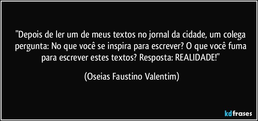 "Depois de ler um de meus textos no jornal da cidade, um colega pergunta: No que você se inspira para escrever? O que você fuma para escrever estes textos? Resposta: REALIDADE!" (Oseias Faustino Valentim)