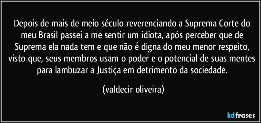 Depois de mais de meio século reverenciando a Suprema Corte do meu Brasil passei a me sentir um idiota, após perceber que de Suprema ela nada tem e que não é digna do meu menor respeito, visto que, seus membros usam o poder e o potencial de suas mentes para lambuzar a Justiça em detrimento da sociedade. (valdecir oliveira)