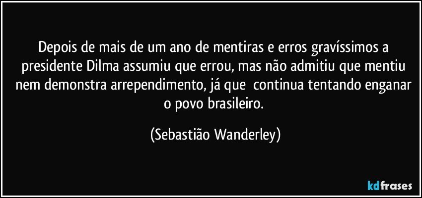 Depois de mais de um ano de mentiras e erros gravíssimos a presidente Dilma assumiu que errou, mas não admitiu que mentiu nem demonstra arrependimento, já que  continua tentando enganar o povo brasileiro. (Sebastião Wanderley)