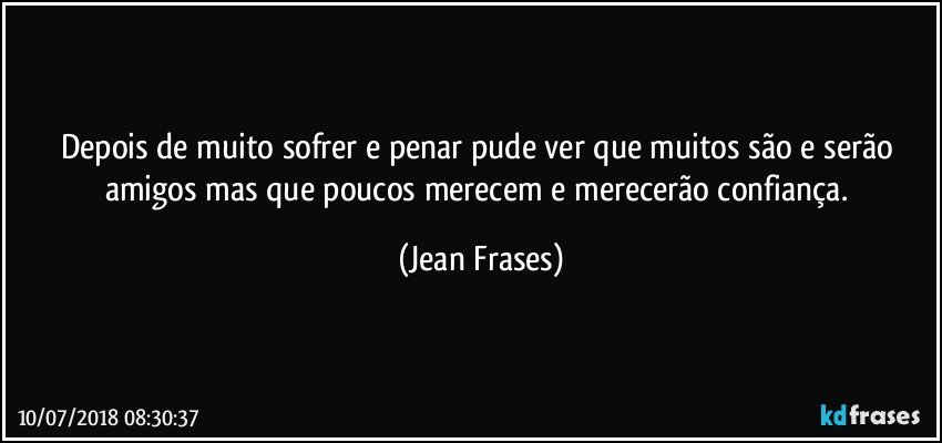 Depois de muito sofrer e penar pude ver que muitos são e serão amigos mas que poucos merecem e merecerão confiança. (Jean Frases)