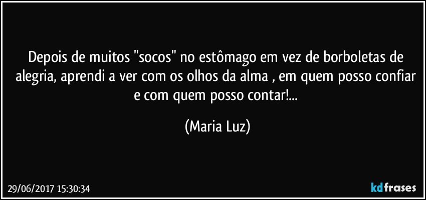 Depois de muitos "socos" no estômago em vez de borboletas de alegria, aprendi a ver com os olhos da alma , em quem posso confiar e com quem posso contar!... (Maria Luz)